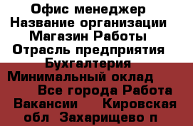 Офис-менеджер › Название организации ­ Магазин Работы › Отрасль предприятия ­ Бухгалтерия › Минимальный оклад ­ 20 000 - Все города Работа » Вакансии   . Кировская обл.,Захарищево п.